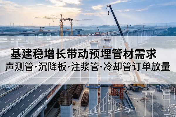 巩留基建稳增长带动预埋监测管材需求,声测管、沉降板、注浆管订单持续放量
